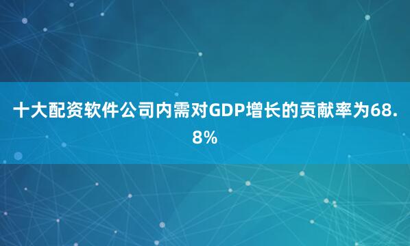 十大配资软件公司内需对GDP增长的贡献率为68.8%