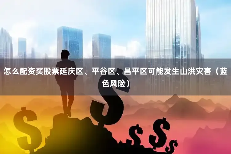 怎么配资买股票延庆区、平谷区、昌平区可能发生山洪灾害（蓝色风险）