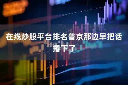 在线炒股平台排名普京那边早把话撂下了