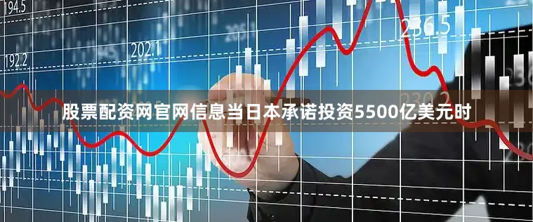 股票配资网官网信息当日本承诺投资5500亿美元时