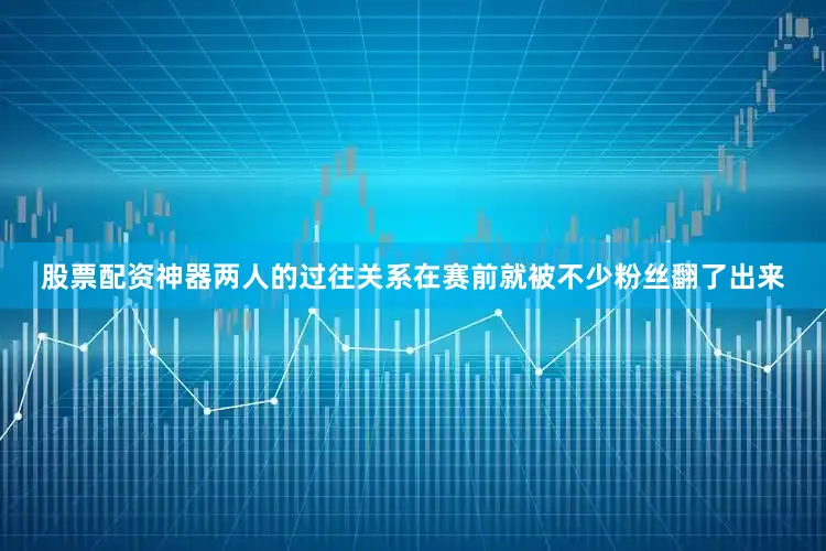 股票配资神器两人的过往关系在赛前就被不少粉丝翻了出来