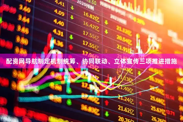 配资网导航制定机制统筹、协同联动、立体宣传三项推进措施