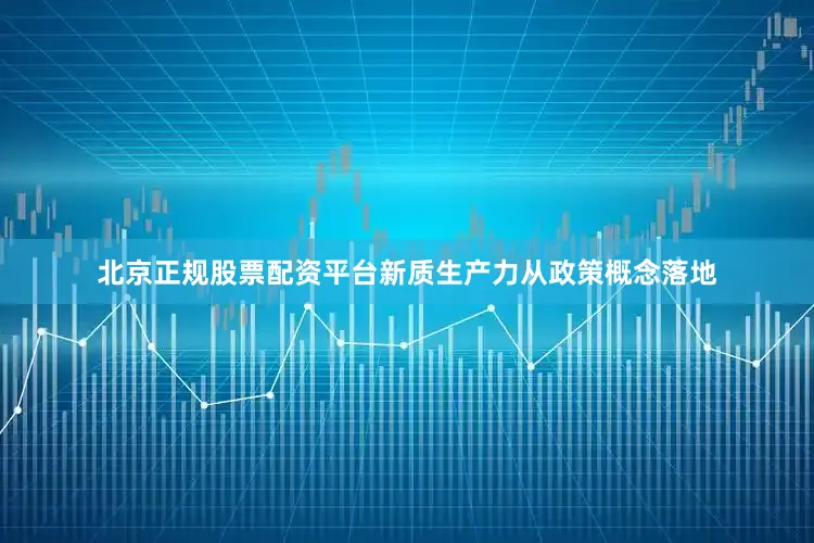 北京正规股票配资平台新质生产力从政策概念落地