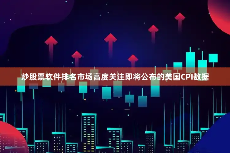 炒股票软件排名市场高度关注即将公布的美国CPI数据