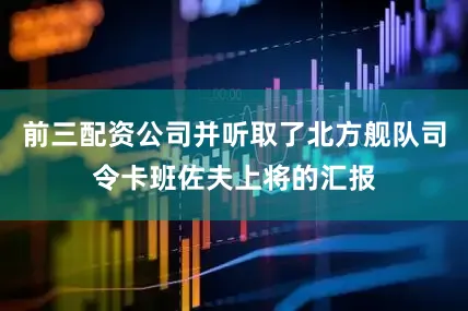 前三配资公司并听取了北方舰队司令卡班佐夫上将的汇报