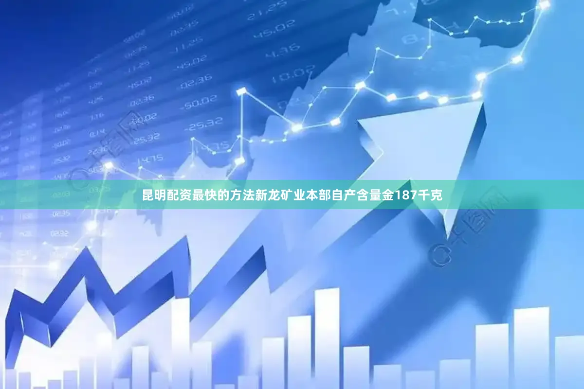 昆明配资最快的方法新龙矿业本部自产含量金187千克