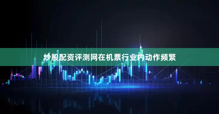 炒股配资评测网在机票行业内动作频繁