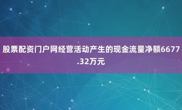股票配资门户网经营活动产生的现金流量净额6677.32万元