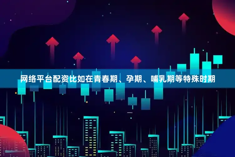 网络平台配资比如在青春期、孕期、哺乳期等特殊时期