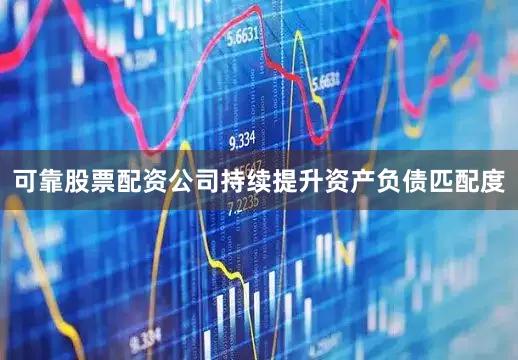 可靠股票配资公司持续提升资产负债匹配度