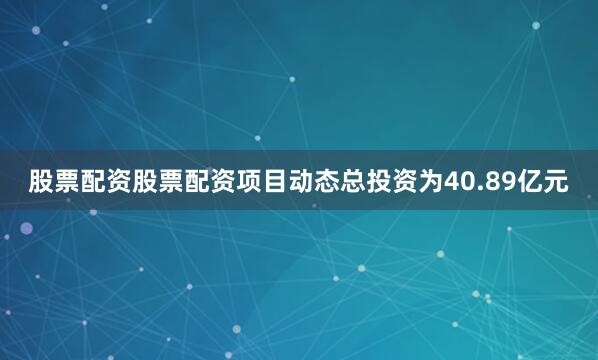 股票配资股票配资项目动态总投资为40.89亿元