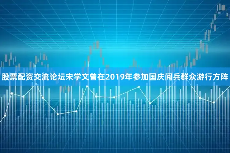 股票配资交流论坛宋学文曾在2019年参加国庆阅兵群众游行方阵