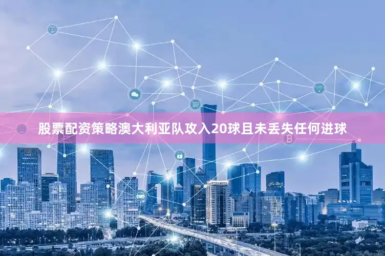 股票配资策略澳大利亚队攻入20球且未丢失任何进球