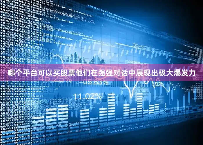 哪个平台可以买股票他们在强强对话中展现出极大爆发力