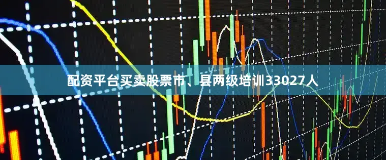 配资平台买卖股票市、县两级培训33027人