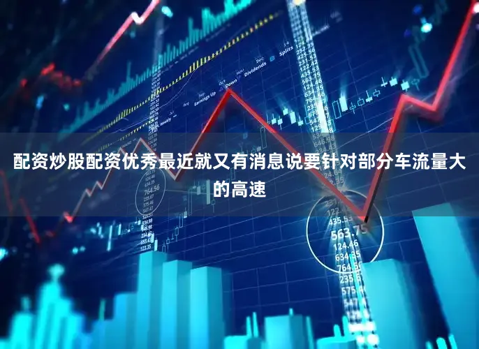 配资炒股配资优秀最近就又有消息说要针对部分车流量大的高速
