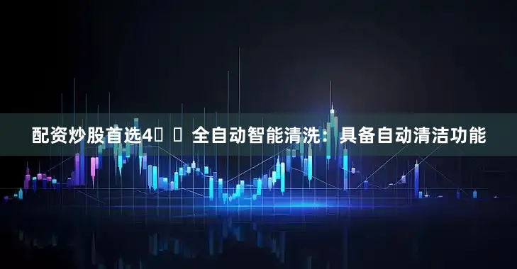 配资炒股首选4️⃣全自动智能清洗：具备自动清洁功能