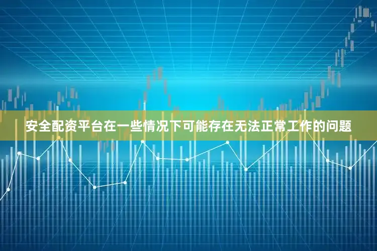 安全配资平台在一些情况下可能存在无法正常工作的问题