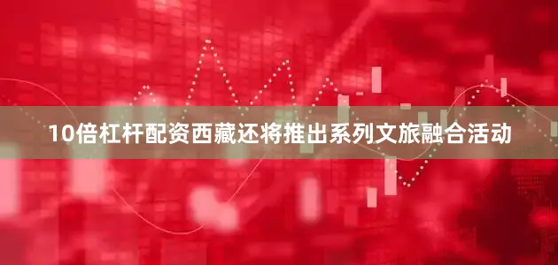 10倍杠杆配资西藏还将推出系列文旅融合活动