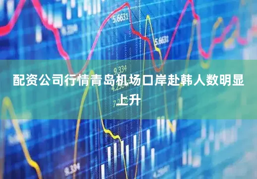 配资公司行情青岛机场口岸赴韩人数明显上升