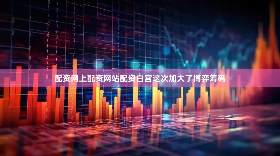 配资网上配资网站配资白宫这次加大了博弈筹码
