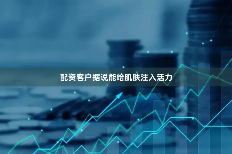 配资客户据说能给肌肤注入活力