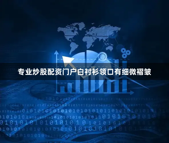 专业炒股配资门户白衬衫领口有细微褶皱