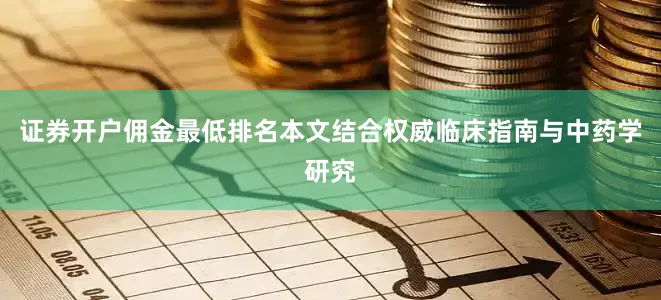 证券开户佣金最低排名本文结合权威临床指南与中药学研究