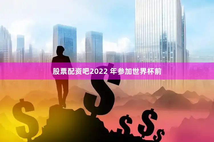 股票配资吧2022 年参加世界杯前