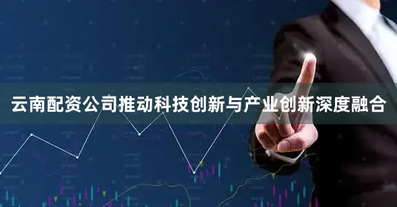 云南配资公司推动科技创新与产业创新深度融合