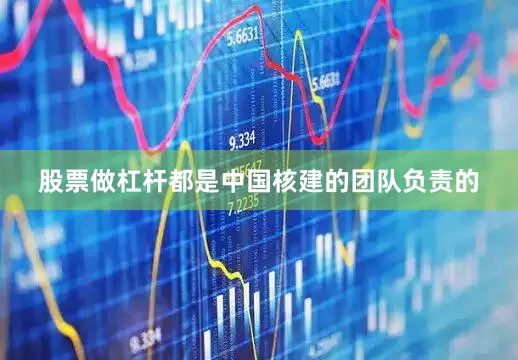 股票做杠杆都是中国核建的团队负责的