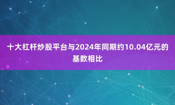 十大杠杆炒股平台与2024年同期约10.04亿元的基数相比