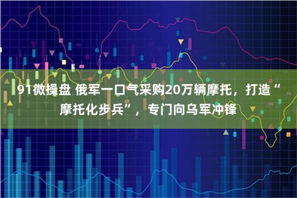 91微操盘 俄军一口气采购20万辆摩托，打造“摩托化步兵”，专门向乌军冲锋