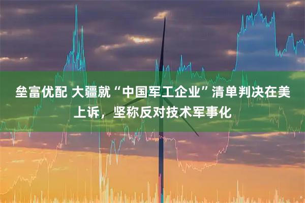 垒富优配 大疆就“中国军工企业”清单判决在美上诉，坚称反对技术军事化