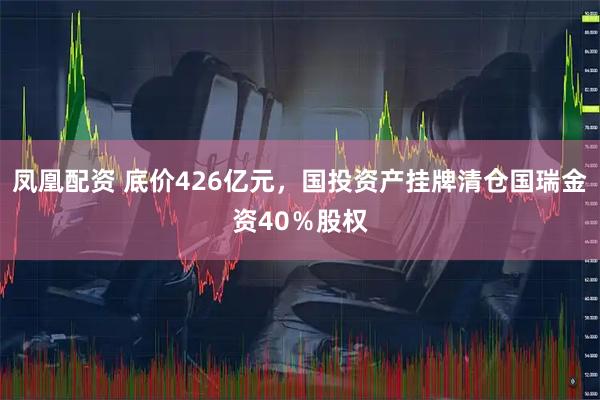 凤凰配资 底价426亿元，国投资产挂牌清仓国瑞金资40％股权