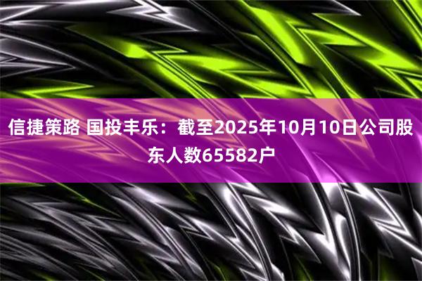 信捷策路 国投丰乐：截至2025年10月10日公司股东人数65582户
