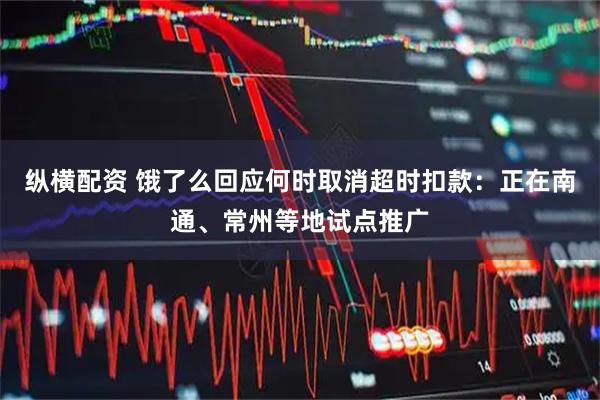 纵横配资 饿了么回应何时取消超时扣款：正在南通、常州等地试点推广