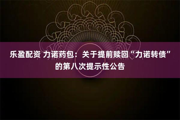 乐盈配资 力诺药包：关于提前赎回“力诺转债”的第八次提示性公告