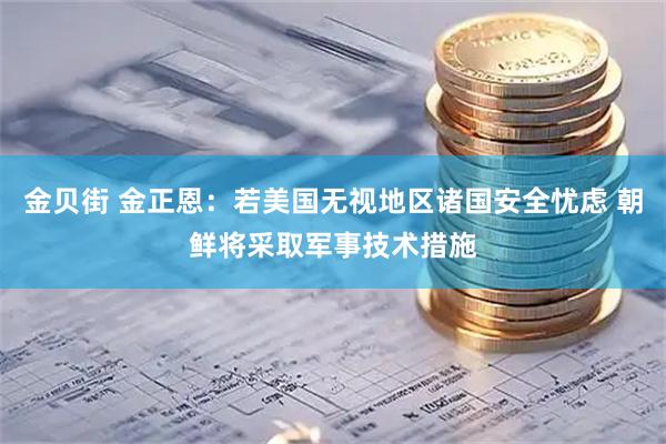 金贝街 金正恩：若美国无视地区诸国安全忧虑 朝鲜将采取军事技术措施