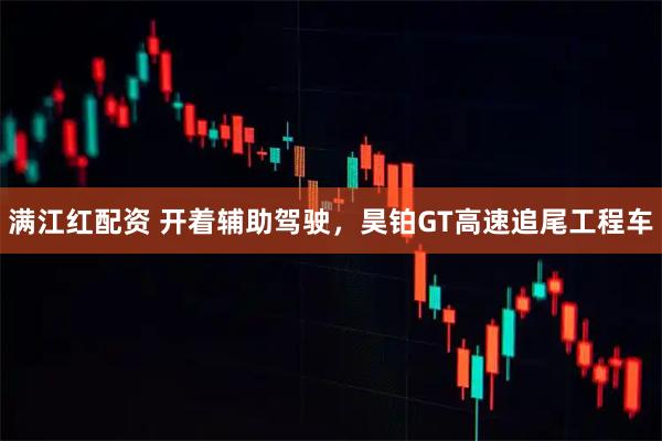 满江红配资 开着辅助驾驶，昊铂GT高速追尾工程车