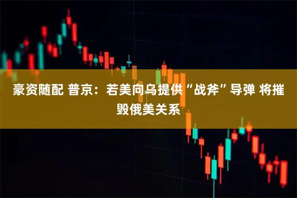 豪资随配 普京：若美向乌提供“战斧”导弹 将摧毁俄美关系
