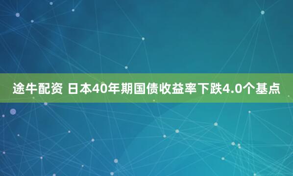 途牛配资 日本40年期国债收益率下跌4.0个基点