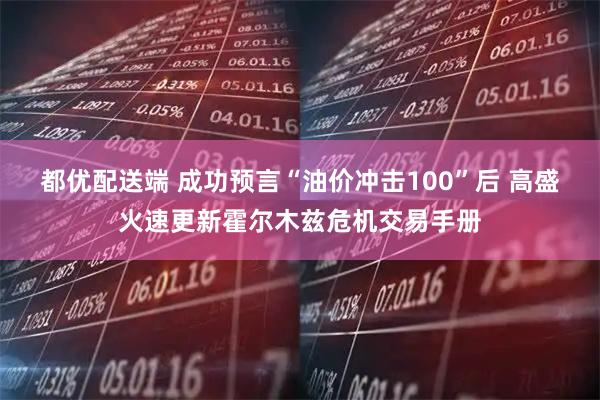 都优配送端 成功预言“油价冲击100”后 高盛火速更新霍尔木兹危机交易手册