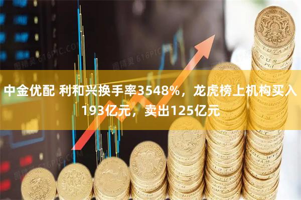 中金优配 利和兴换手率3548%，龙虎榜上机构买入193亿元，卖出125亿元