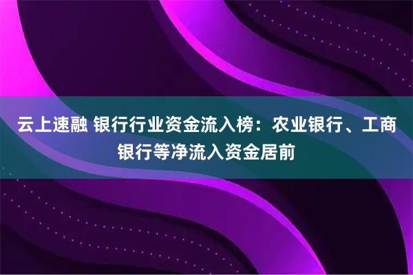 云上速融 银行行业资金流入榜：农业银行、工商银行等净流入资金居前