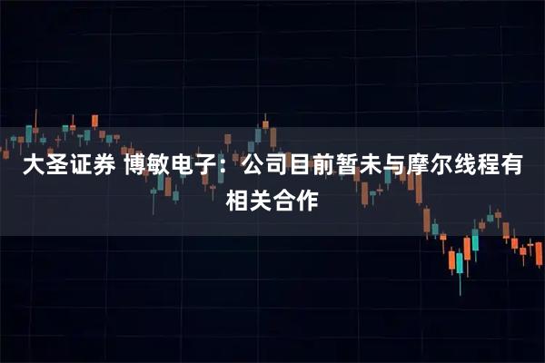 大圣证券 博敏电子：公司目前暂未与摩尔线程有相关合作