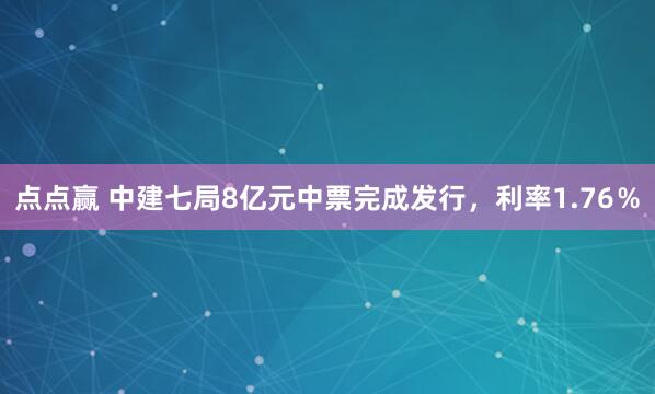 点点赢 中建七局8亿元中票完成发行，利率1.76％