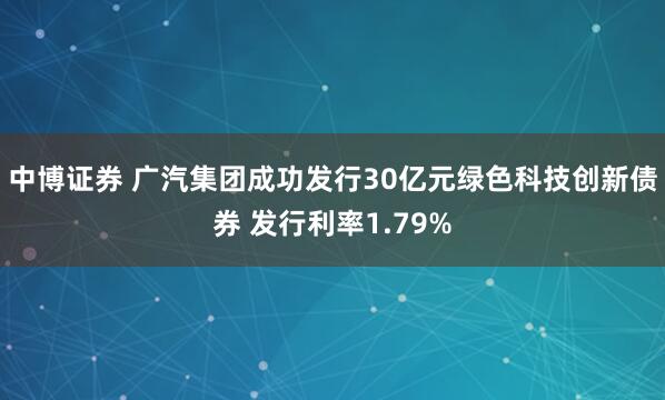 中博证券 广汽集团成功发行30亿元绿色科技创新债券 发行利率1.79%