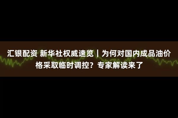 汇银配资 新华社权威速览｜为何对国内成品油价格采取临时调控？专家解读来了