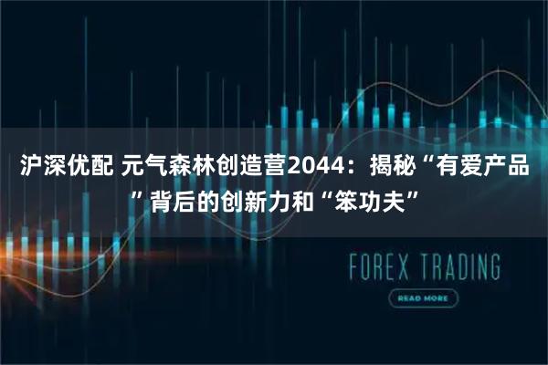 沪深优配 元气森林创造营2044：揭秘“有爱产品”背后的创新力和“笨功夫”
